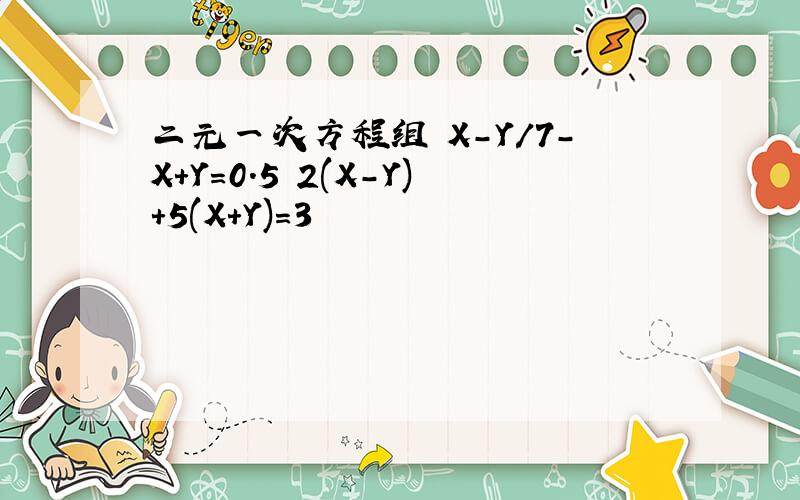 二元一次方程组 X-Y/7-X+Y=0.5 2(X-Y)+5(X+Y)=3