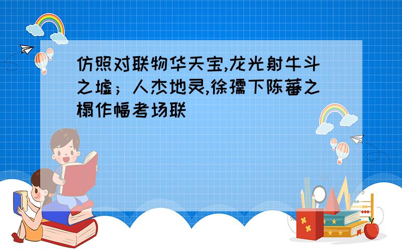 仿照对联物华天宝,龙光射牛斗之墟；人杰地灵,徐孺下陈蕃之榻作幅考场联