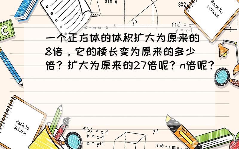 一个正方体的体积扩大为原来的8倍，它的棱长变为原来的多少倍？扩大为原来的27倍呢？n倍呢？