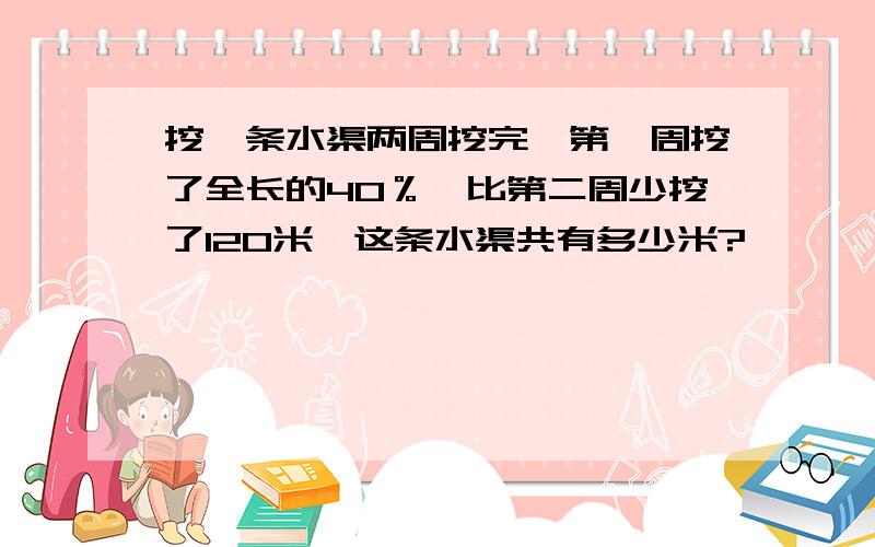 挖一条水渠两周挖完,第一周挖了全长的40％,比第二周少挖了120米,这条水渠共有多少米?