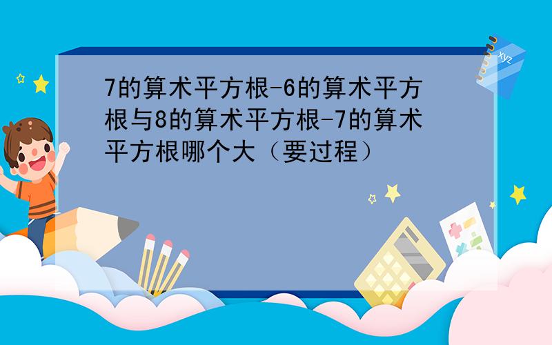 7的算术平方根-6的算术平方根与8的算术平方根-7的算术平方根哪个大（要过程）