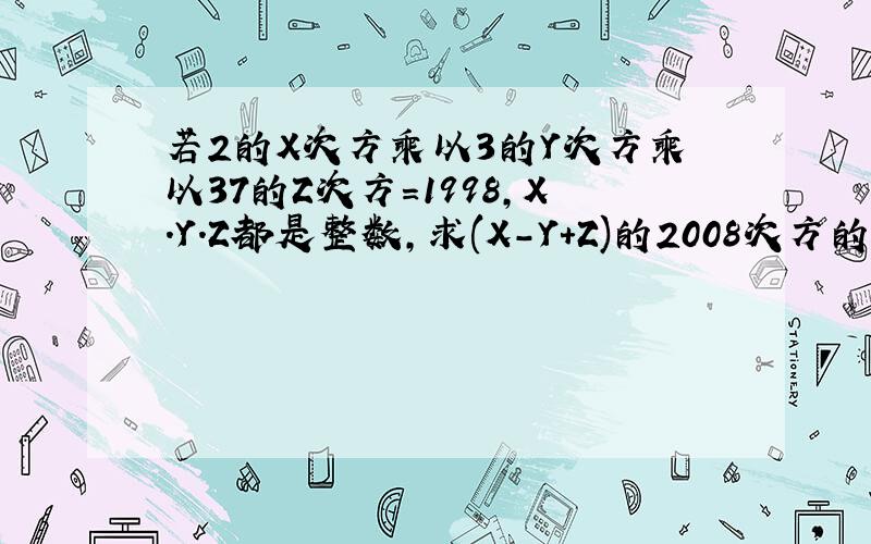 若2的X次方乘以3的Y次方乘以37的Z次方=1998,X.Y.Z都是整数,求(X-Y+Z)的2008次方的值