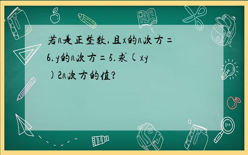 若n是正整数,且x的n次方=6.y的n次方=5.求(xy)2n次方的值?