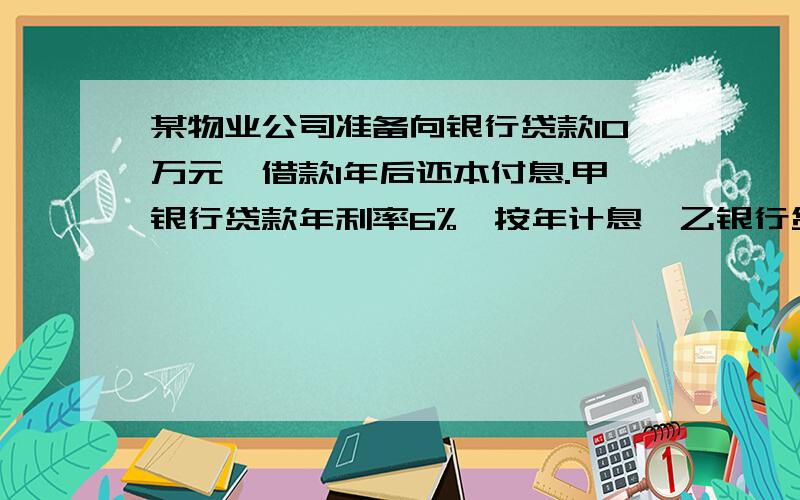 某物业公司准备向银行贷款10万元,借款1年后还本付息.甲银行贷款年利率6%,按年计息,乙银行贷款年利率5%,按季计息.试