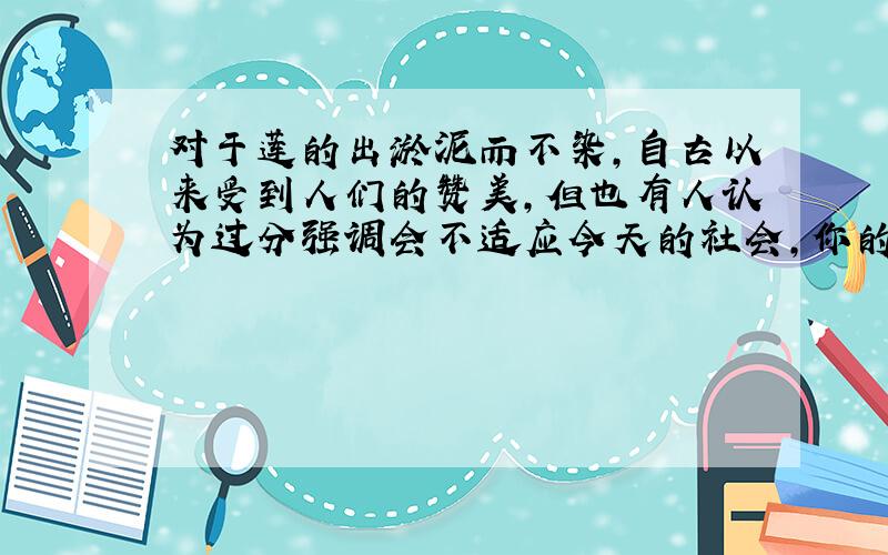 对于莲的出淤泥而不染,自古以来受到人们的赞美,但也有人认为过分强调会不适应今天的社会,你的意见呢?4