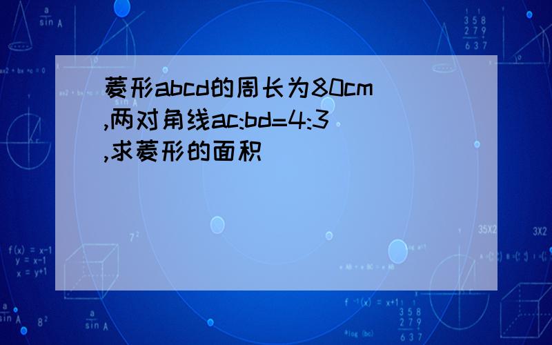 菱形abcd的周长为80cm,两对角线ac:bd=4:3,求菱形的面积