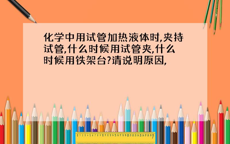 化学中用试管加热液体时,夹持试管,什么时候用试管夹,什么时候用铁架台?请说明原因,