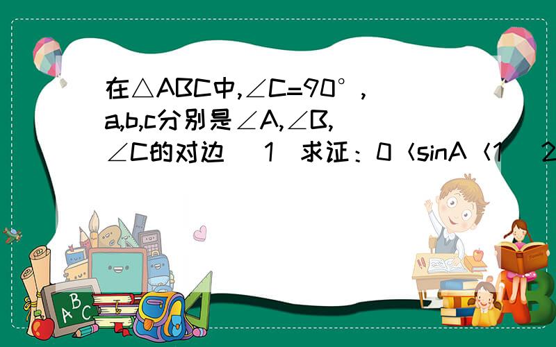 在△ABC中,∠C=90°,a,b,c分别是∠A,∠B,∠C的对边 （1）求证：0＜sinA＜1 （2）求证：sinA+