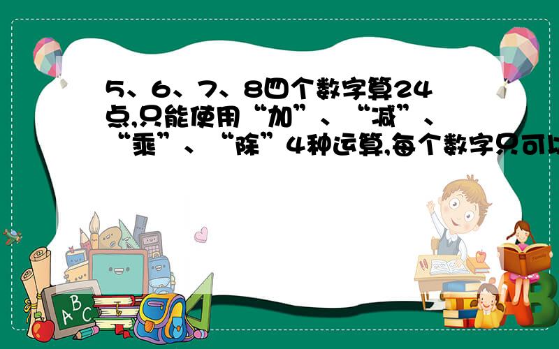 5、6、7、8四个数字算24点,只能使用“加”、“减”、“乘”、“除”4种运算,每个数字只可以使用一次,据说有十种算法,