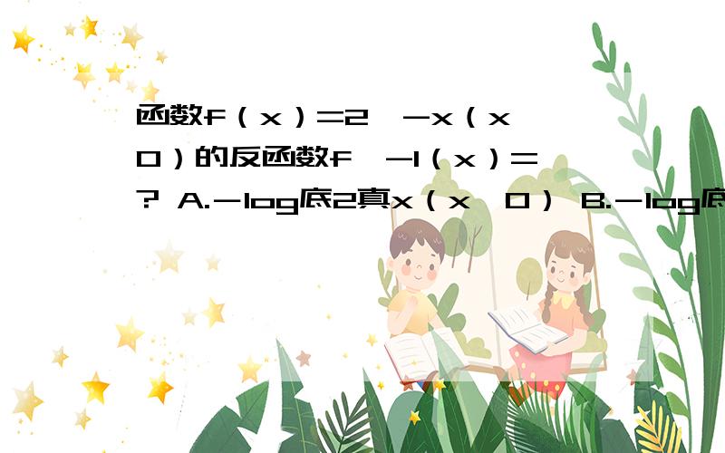 函数f（x）=2^-x（x＞0）的反函数f^-1（x）=? A.－log底2真x（x＞0） B.－log底2真（－x）（