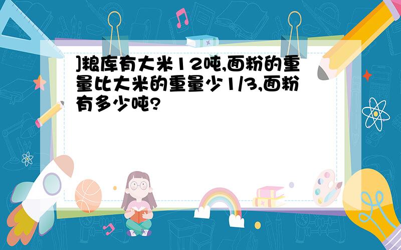 ]粮库有大米12吨,面粉的重量比大米的重量少1/3,面粉有多少吨?