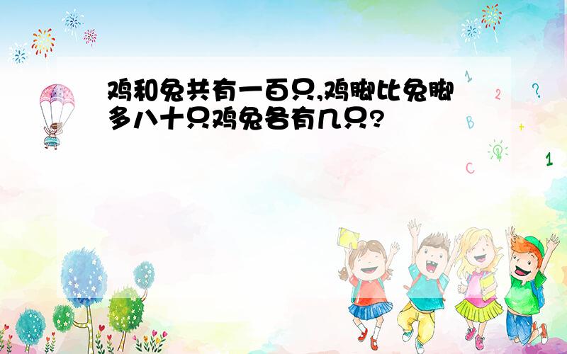 鸡和兔共有一百只,鸡脚比兔脚多八十只鸡兔各有几只?