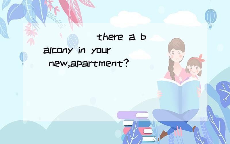 _____there a balcony in your new,apartment?