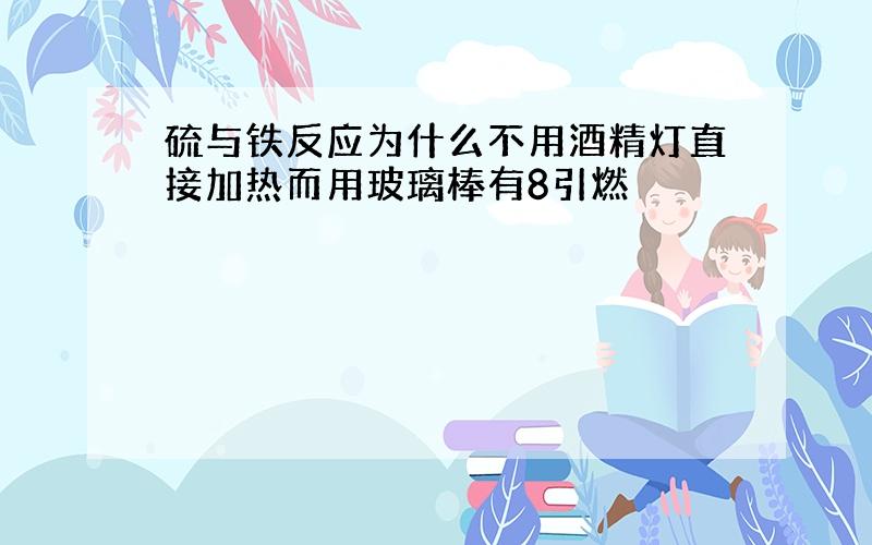 硫与铁反应为什么不用酒精灯直接加热而用玻璃棒有8引燃