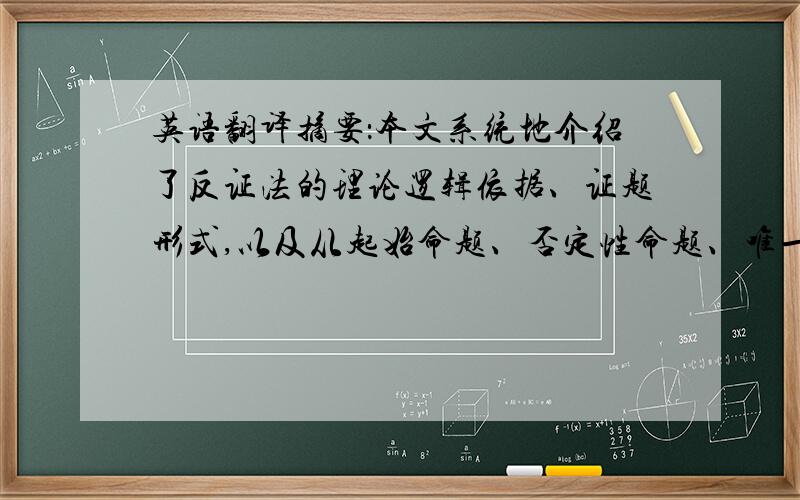 英语翻译摘要：本文系统地介绍了反证法的理论逻辑依据、证题形式,以及从起始命题、否定性命题、唯一性命题、肯定性命题等十类运