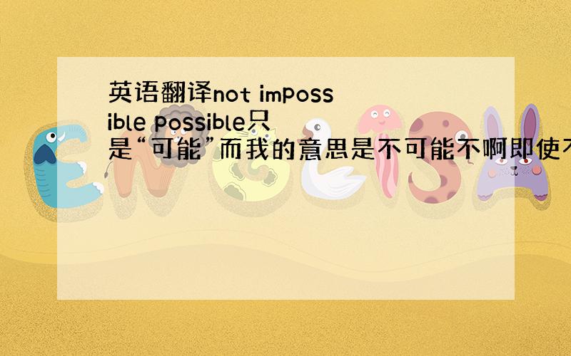 英语翻译not impossible possible只是“可能”而我的意思是不可能不啊即使不用双重否定也可以 能表达这