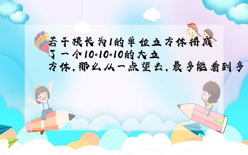 若干棱长为1的单位立方体拼成了一个10*10*10的大立方体,那么从一点望去,最多能看到多少个单位立方体