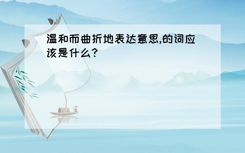 温和而曲折地表达意思,的词应该是什么?