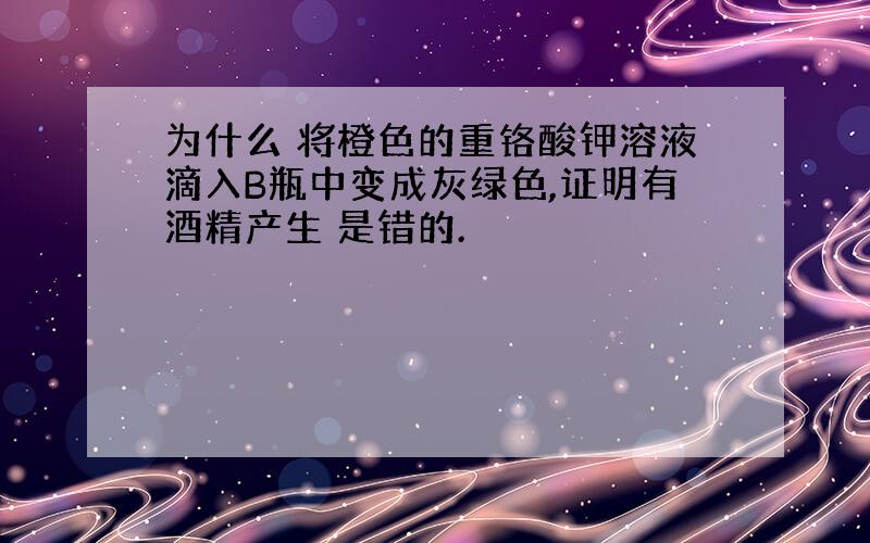 为什么 将橙色的重铬酸钾溶液滴入B瓶中变成灰绿色,证明有酒精产生 是错的.