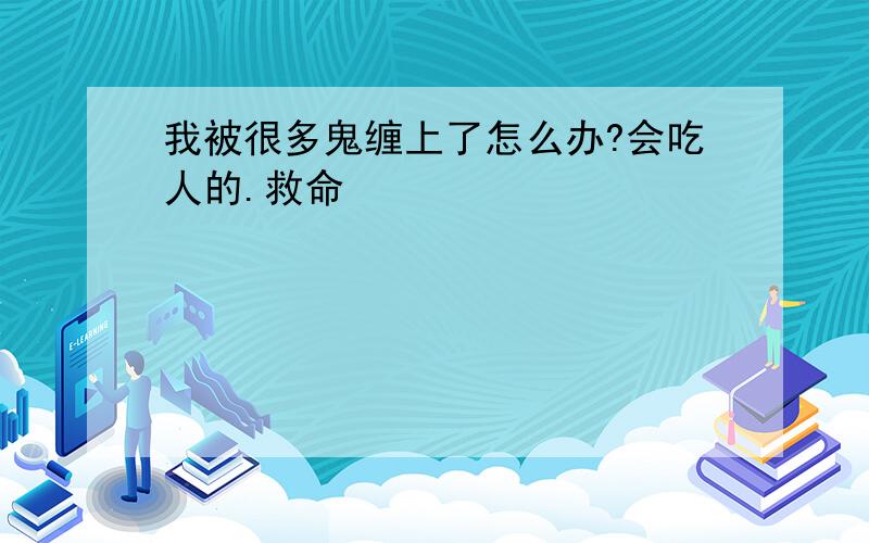 我被很多鬼缠上了怎么办?会吃人的.救命