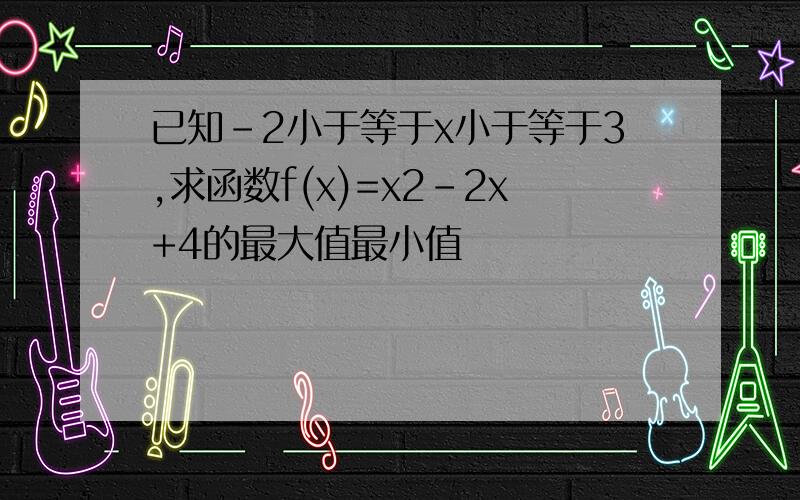 已知-2小于等于x小于等于3,求函数f(x)=x2-2x+4的最大值最小值