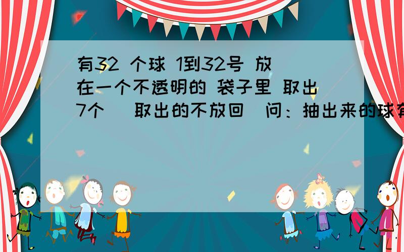 有32 个球 1到32号 放在一个不透明的 袋子里 取出7个 （取出的不放回）问：抽出来的球有连号的 （其中有两个或两个