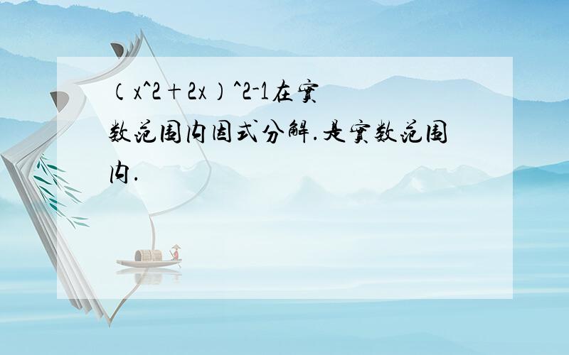 （x^2+2x）^2-1在实数范围内因式分解.是实数范围内.