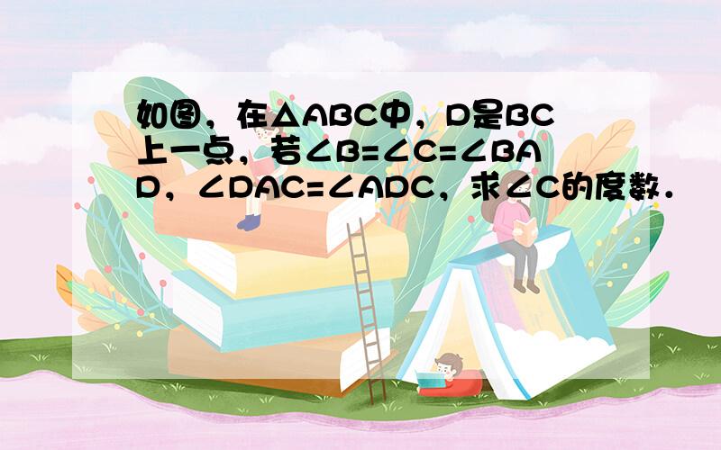 如图，在△ABC中，D是BC上一点，若∠B=∠C=∠BAD，∠DAC=∠ADC，求∠C的度数．