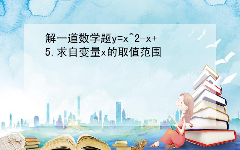 解一道数学题y=x^2-x+5,求自变量x的取值范围