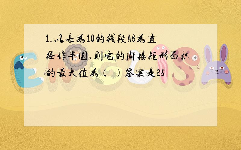 1.以长为10的线段AB为直径作半圆,则它的内接矩形面积的最大值为（ ）答案是25