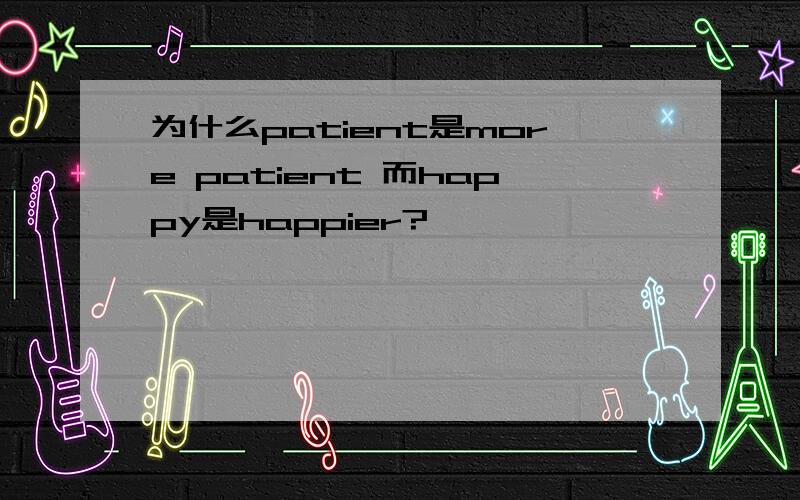 为什么patient是more patient 而happy是happier?