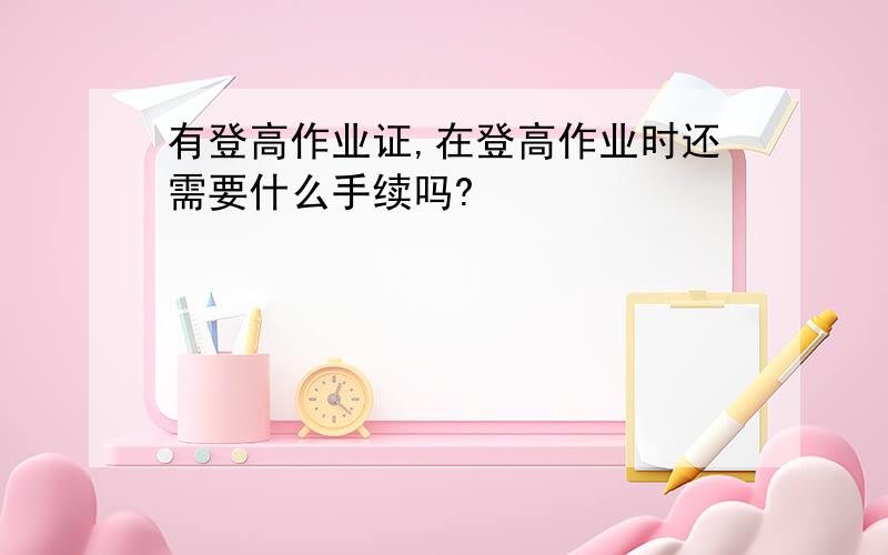 有登高作业证,在登高作业时还需要什么手续吗?