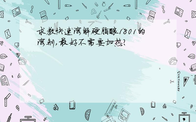 求教快速溶解硬脂酸1801的溶剂,最好不需要加热?