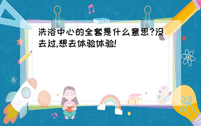 洗浴中心的全套是什么意思?没去过,想去体验体验!