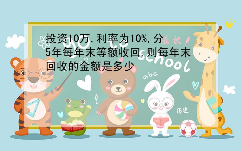 投资10万,利率为10%,分5年每年末等额收回,则每年末回收的金额是多少