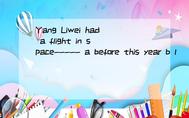 Yang Liwei had a flight in space----- a before this year b l