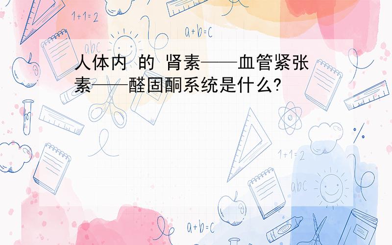 人体内 的 肾素——血管紧张素——醛固酮系统是什么?