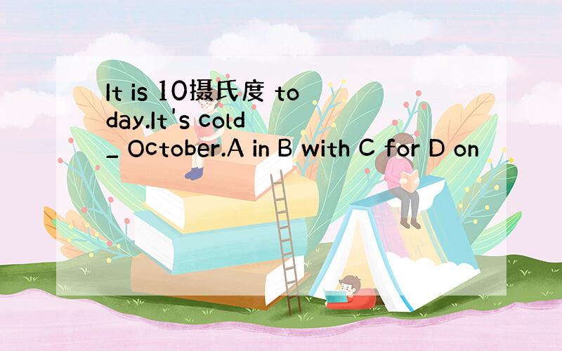 It is 10摄氏度 today.It's cold _ October.A in B with C for D on