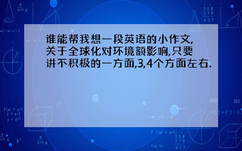 谁能帮我想一段英语的小作文,关于全球化对环境额影响,只要讲不积极的一方面,3,4个方面左右.