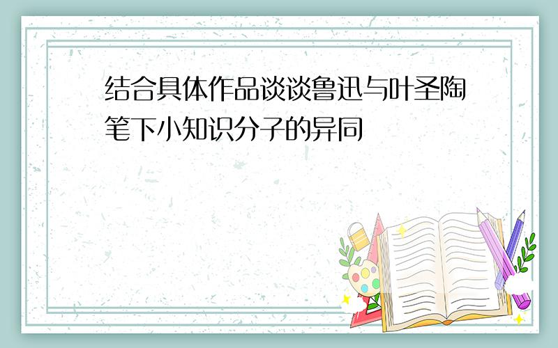 结合具体作品谈谈鲁迅与叶圣陶笔下小知识分子的异同