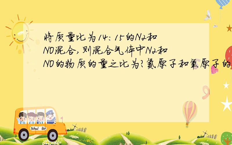 将质量比为14：15的N2和NO混合,则混合气体中N2和NO的物质的量之比为?氮原子和氧原子的个数比为?