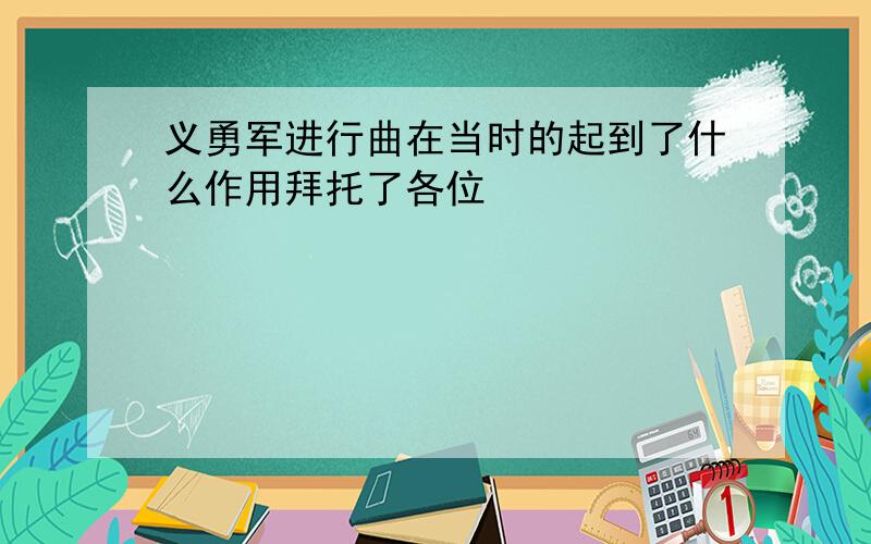 义勇军进行曲在当时的起到了什么作用拜托了各位