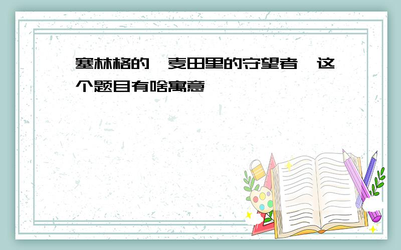 塞林格的《麦田里的守望者》这个题目有啥寓意