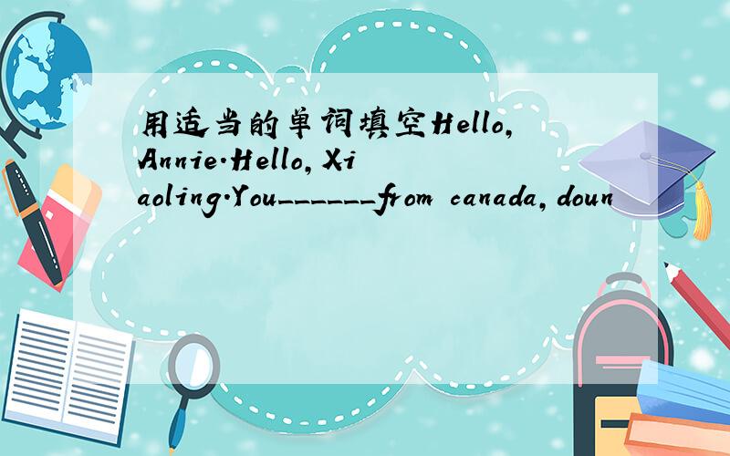 用适当的单词填空Hello,Annie.Hello,Xiaoling.You______from canada,doun