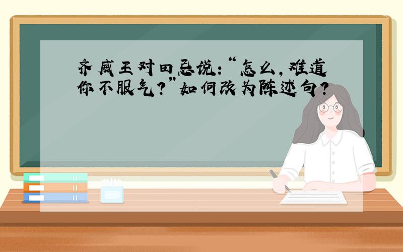 齐威王对田忌说：“怎么,难道你不服气?”如何改为陈述句?