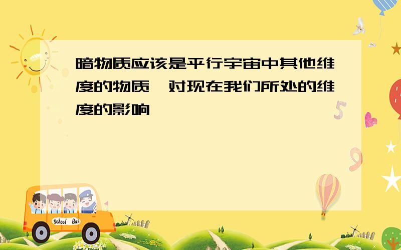 暗物质应该是平行宇宙中其他维度的物质,对现在我们所处的维度的影响