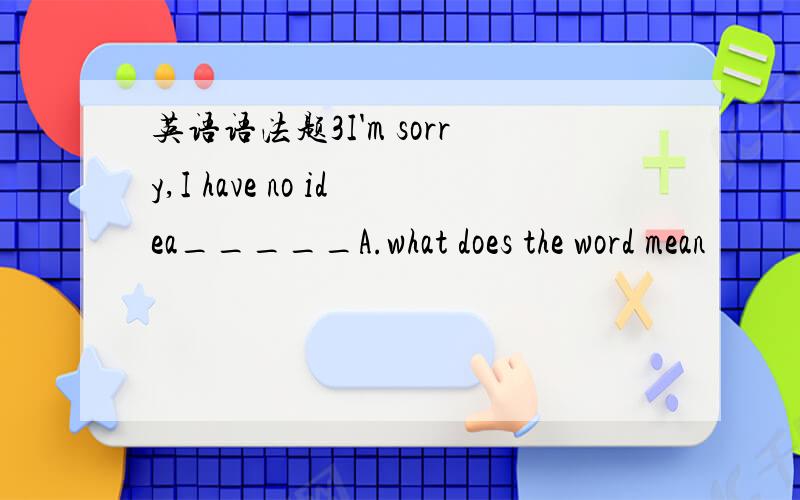 英语语法题3I'm sorry,I have no idea_____A.what does the word mean