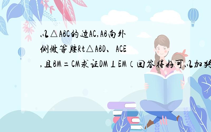 以△ABC的边AC,AB向外侧做等腰Rt△ABD、ACE,且BM=CM求证DM⊥EM（回答得好可以加奖金）!