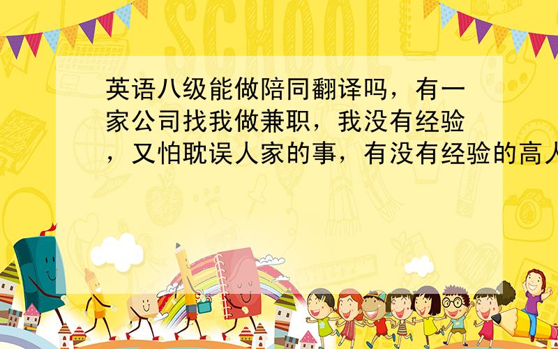 英语八级能做陪同翻译吗，有一家公司找我做兼职，我没有经验，又怕耽误人家的事，有没有经验的高人介绍下