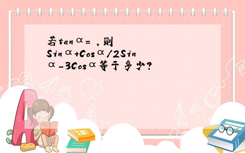 若tanα=½,则Sinα+Cosα/2Sinα-3Cosα等于多少?